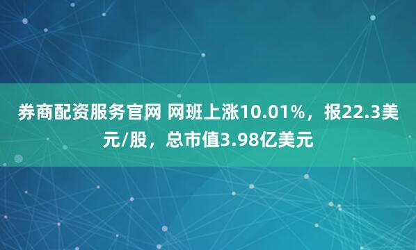 券商配资服务官网 网班上涨10.01%，报22.3美元/股，总市值3.98亿美元