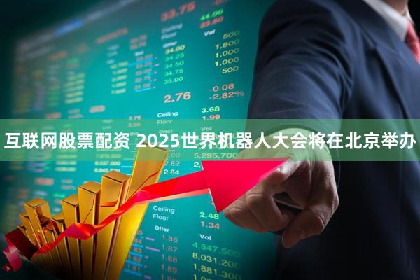 互联网股票配资 2025世界机器人大会将在北京举办