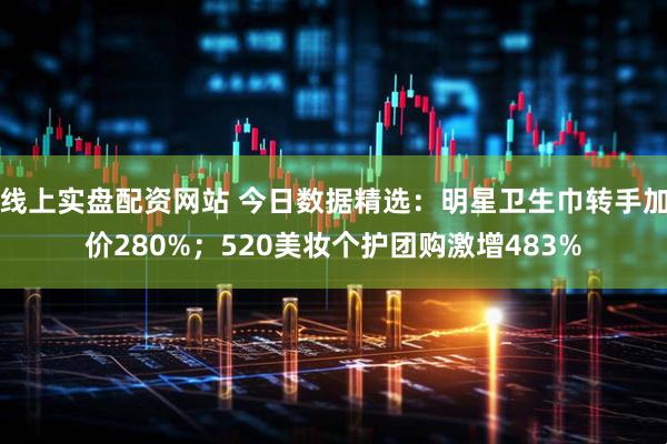 线上实盘配资网站 今日数据精选：明星卫生巾转手加价280%；520美妆个护团购激增483%