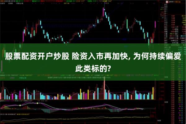 股票配资开户炒股 险资入市再加快, 为何持续偏爱此类标的?