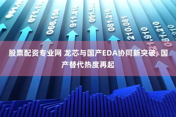 股票配资专业网 龙芯与国产EDA协同新突破, 国产替代热度再起