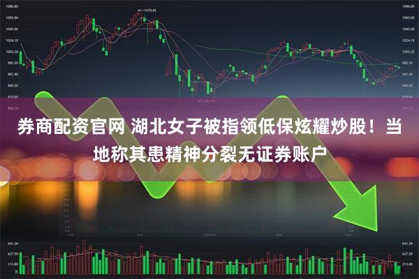 券商配资官网 湖北女子被指领低保炫耀炒股！当地称其患精神分裂无证券账户
