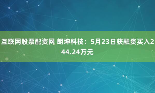 互联网股票配资网 朗坤科技：5月23日获融资买入244.24万元