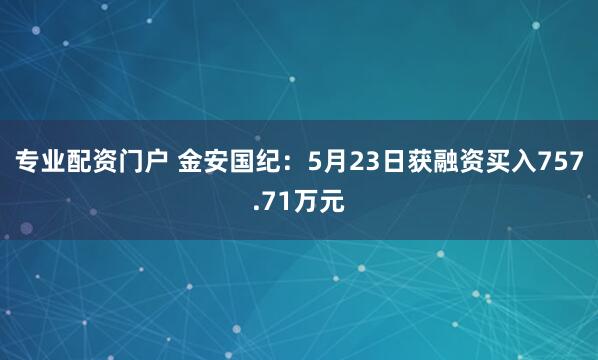专业配资门户 金安国纪：5月23日获融资买入757.71万元