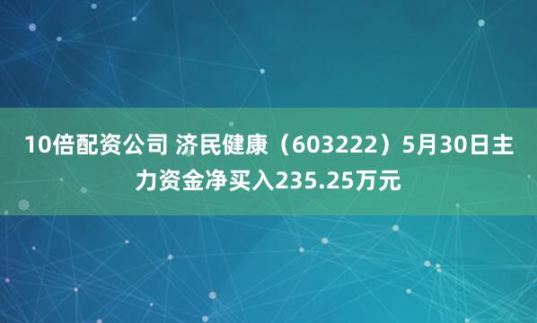 10倍配资公司 济民健康（603222）5月30日主力资金净买入235.25万元