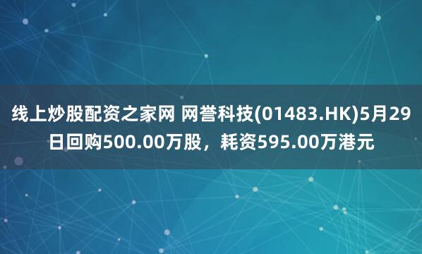 线上炒股配资之家网 网誉科技(01483.HK)5月29日回购500.00万股，耗资595.00万港元