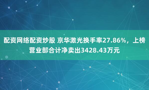配资网络配资炒股 京华激光换手率27.86%，上榜营业部合计净卖出3428.43万元