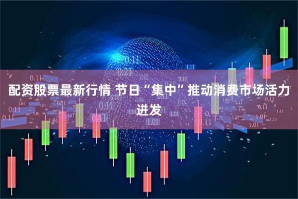 配资股票最新行情 节日“集中”推动消费市场活力迸发