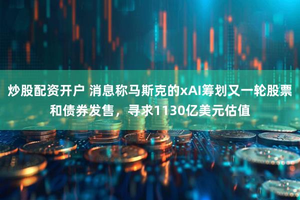 炒股配资开户 消息称马斯克的xAI筹划又一轮股票和债券发售，寻求1130亿美元估值