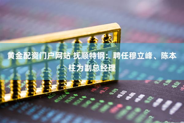 黄金配资门户网站 抚顺特钢：聘任穆立峰、陈本柱为副总经理
