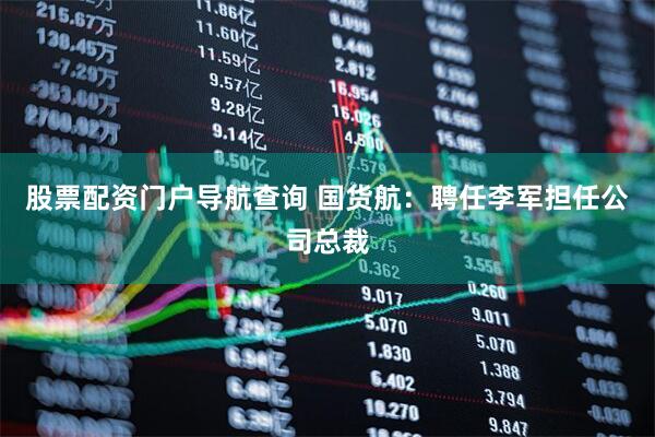 股票配资门户导航查询 国货航：聘任李军担任公司总裁