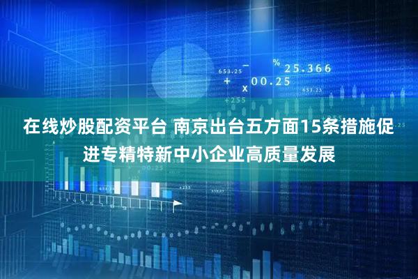 在线炒股配资平台 南京出台五方面15条措施促进专精特新中小企业高质量发展