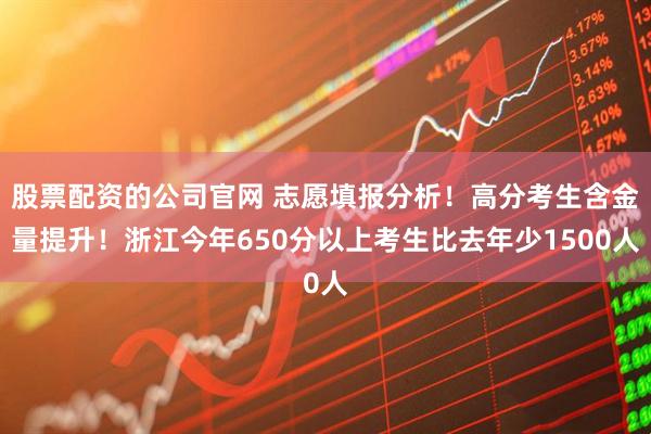 股票配资的公司官网 志愿填报分析！高分考生含金量提升！浙江今年650分以上考生比去年少1500人