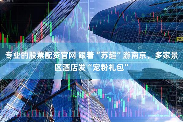 专业的股票配资官网 跟着“苏超”游南京，多家景区酒店发“宠粉礼包”