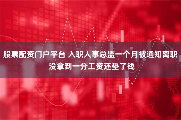 股票配资门户平台 入职人事总监一个月被通知离职 没拿到一分工资还垫了钱