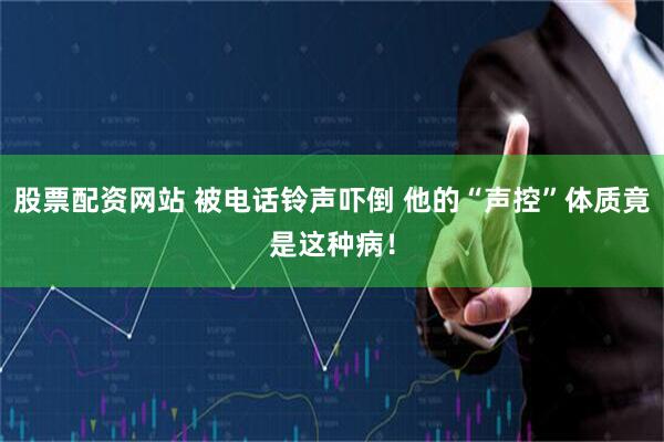 股票配资网站 被电话铃声吓倒 他的“声控”体质竟是这种病！