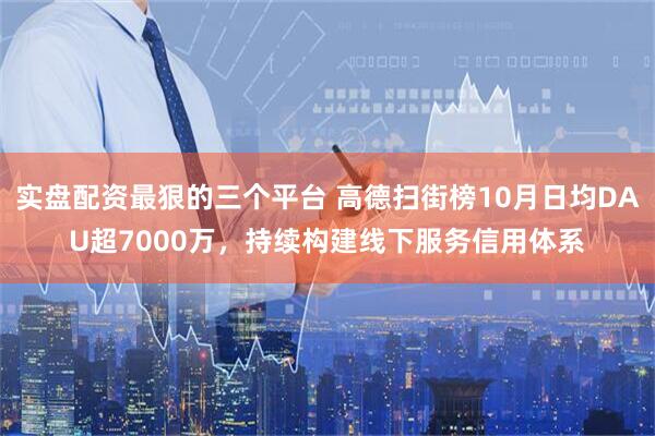 实盘配资最狠的三个平台 高德扫街榜10月日均DAU超7000万，持续构建线下服务信用体系