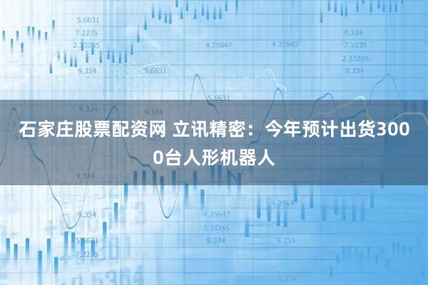 石家庄股票配资网 立讯精密：今年预计出货3000台人形机器人